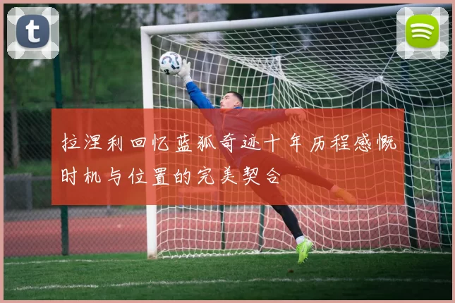 拉涅利回忆蓝狐奇迹十年历程感慨时机与位置的完美契合