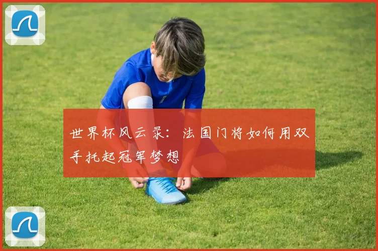 世界杯风云录：法国门将如何用双手托起冠军梦想