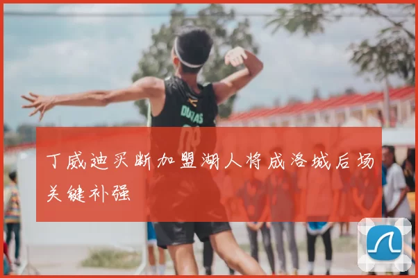 丁威迪买断加盟湖人将成洛城后场关键补强