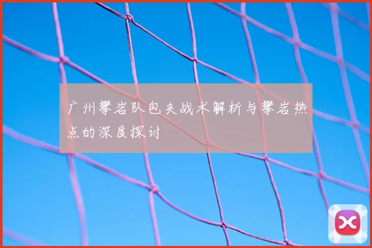 广州攀岩队包夹战术解析与攀岩热点的深度探讨