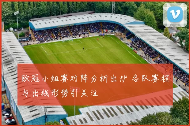 欧冠小组赛对阵分析出炉 各队赛程与出线形势引关注
