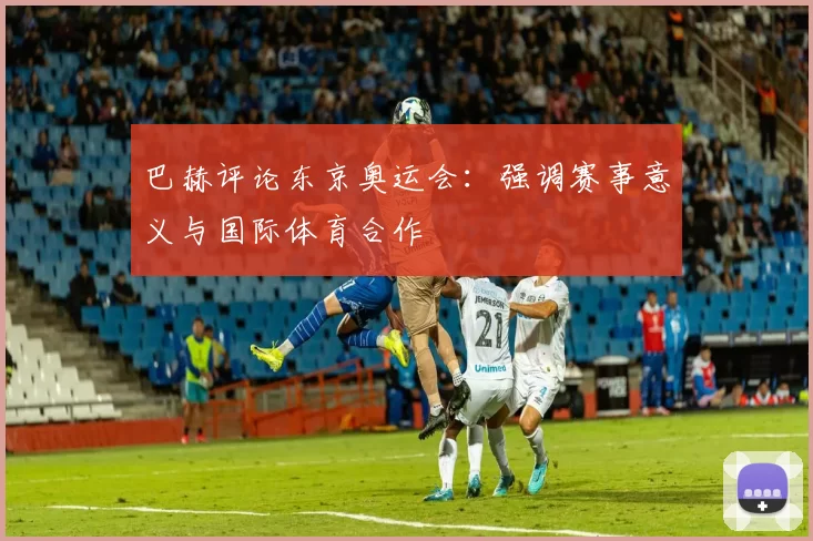 巴赫评论东京奥运会：强调赛事意义与国际体育合作