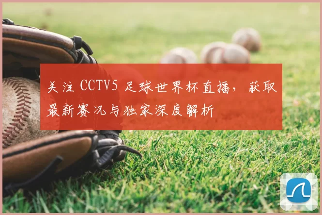 关注 CCTV5 足球世界杯直播，获取最新赛况与独家深度解析