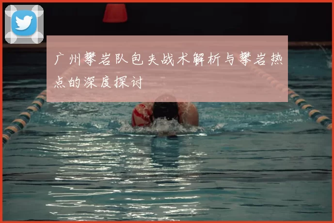 广州攀岩队包夹战术解析与攀岩热点的深度探讨