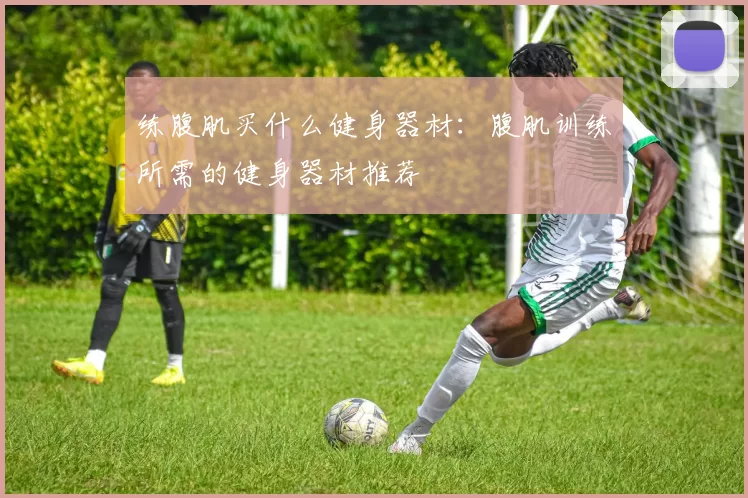 练腹肌买什么健身器材:腹肌训练所需的健身器材推荐