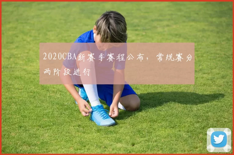 2020CBA新赛季赛程公布，常规赛分两阶段进行
