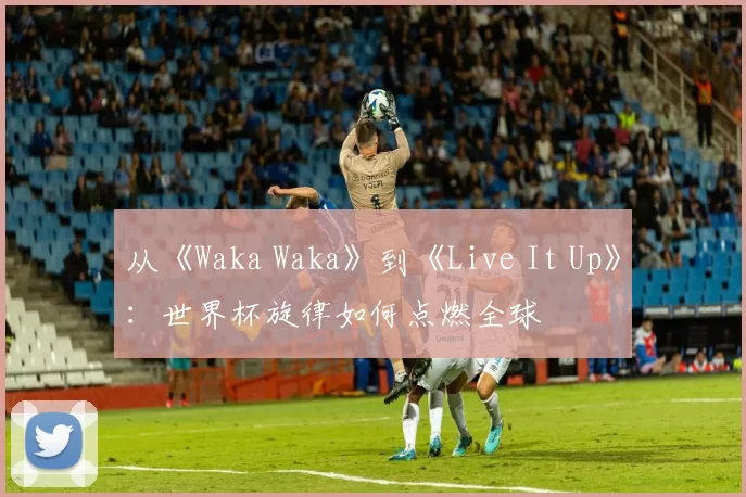 从《Waka Waka》到《Live It Up》：世界杯旋律如何点燃全球