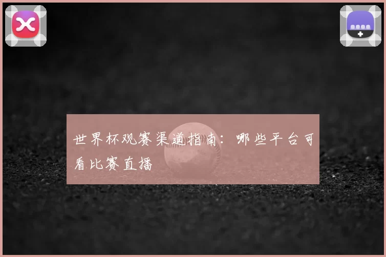 世界杯观赛渠道指南:哪些平台可看比赛直播