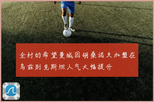 全村的希望曼城因胡桑诺夫加盟在乌兹别克斯坦人气大幅提升