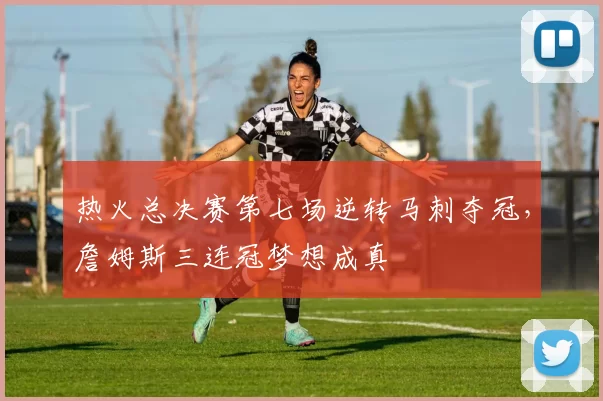 热火总决赛第七场逆转马刺夺冠，詹姆斯三连冠梦想成真