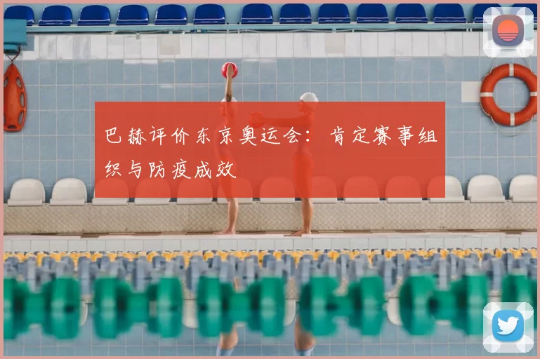 巴赫评价东京奥运会：肯定赛事组织与防疫成效