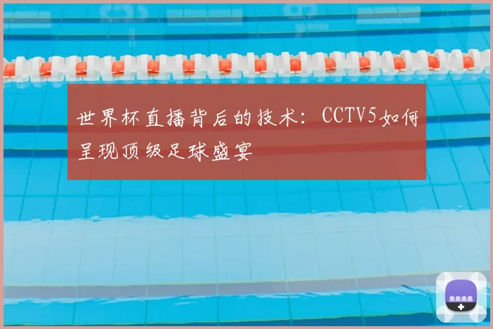 世界杯直播背后的技术：CCTV5如何呈现顶级足球盛宴