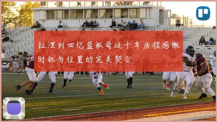 拉涅利回忆蓝狐奇迹十年历程感慨时机与位置的完美契合