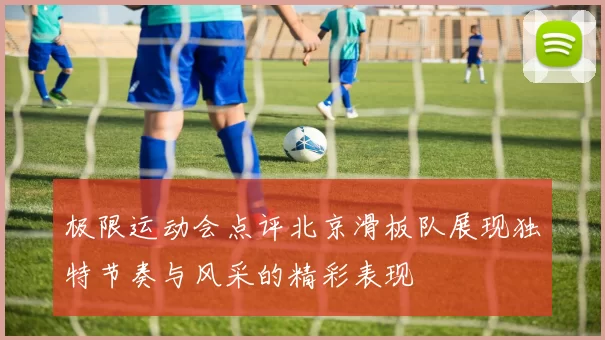 极限运动会点评北京滑板队展现独特节奏与风采的精彩表现