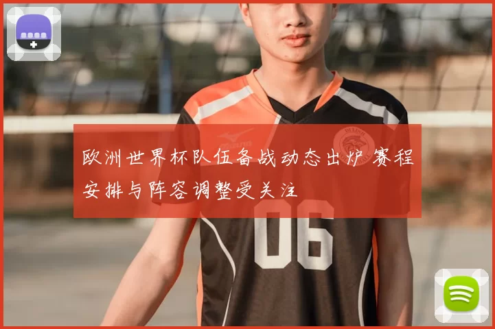 欧洲世界杯队伍备战动态出炉 赛程安排与阵容调整受关注