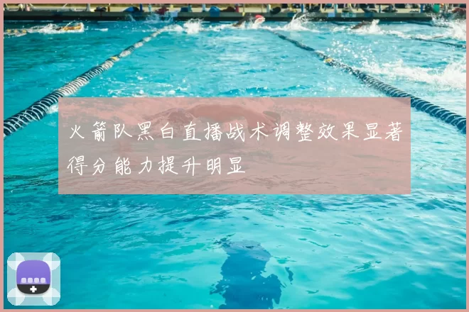 火箭队黑白直播战术调整效果显著得分能力提升明显