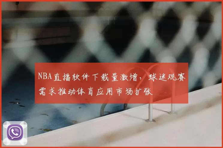 NBA直播软件下载量激增，球迷观赛需求推动体育应用市场扩张