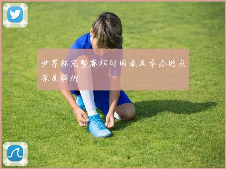 世界杯完整赛程时间表及举办地点深度解析