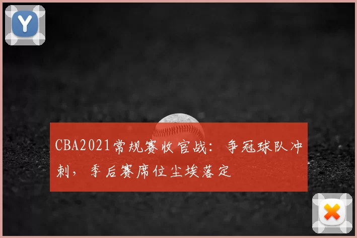 CBA2021常规赛收官战：争冠球队冲刺，季后赛席位尘埃落定