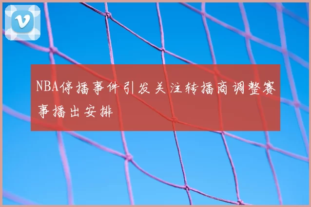 NBA停播事件引发关注转播商调整赛事播出安排