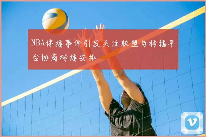 NBA停播事件引发关注联盟与转播平台协商转播安排