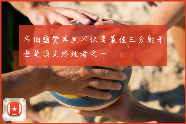 韦伯盛赞库里不仅是最佳三分射手也是顶尖终结者之一
