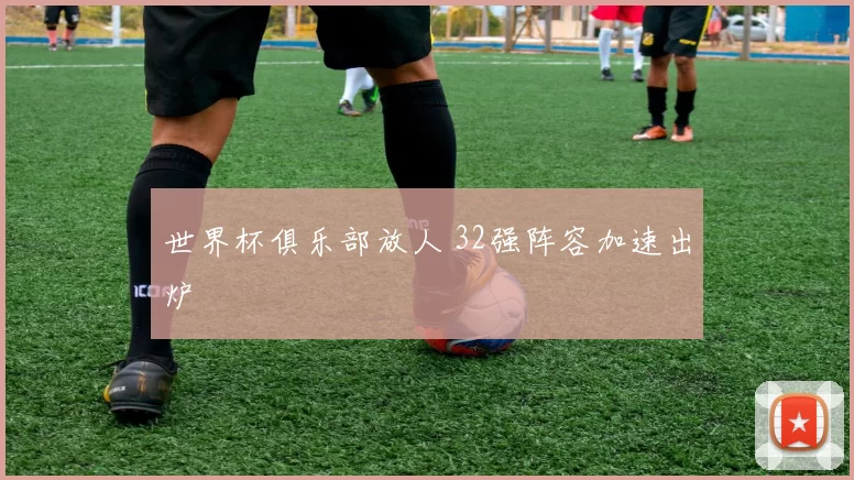世界杯俱乐部放人 32强阵容加速出炉
