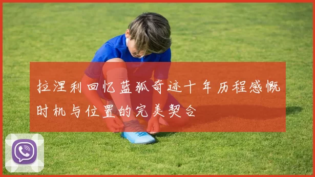 拉涅利回忆蓝狐奇迹十年历程感慨时机与位置的完美契合