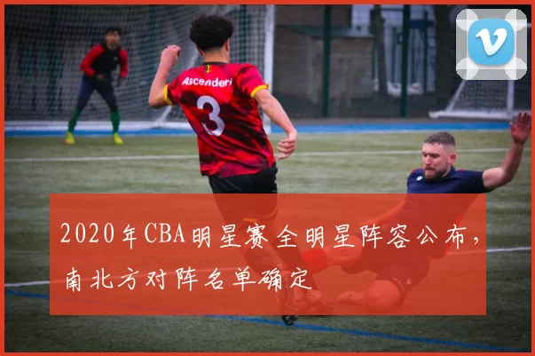 2020年CBA明星赛全明星阵容公布，南北方对阵名单确定