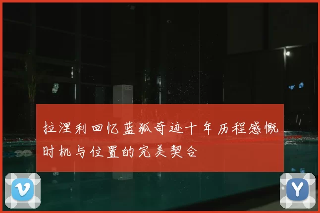 拉涅利回忆蓝狐奇迹十年历程感慨时机与位置的完美契合