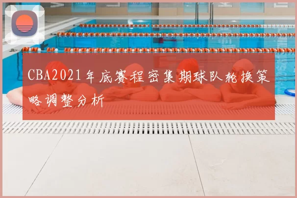 CBA2021年底赛程密集期球队轮换策略调整分析