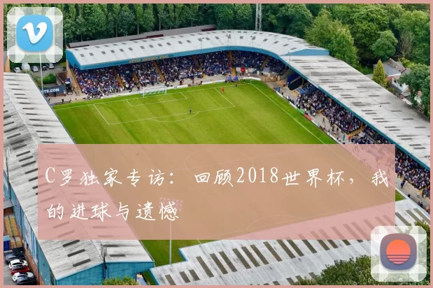 C罗独家专访：回顾2018世界杯，我的进球与遗憾