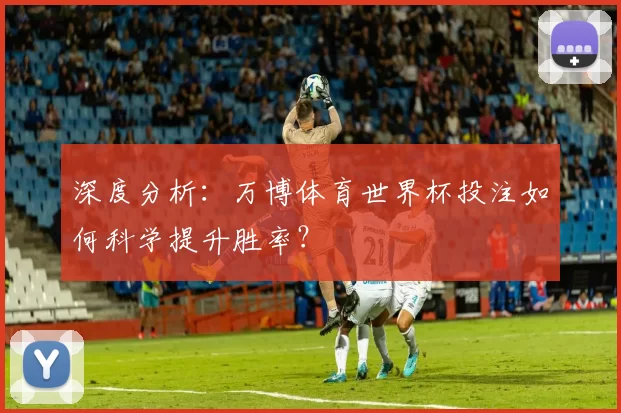 深度分析：万博体育世界杯投注如何科学提升胜率？