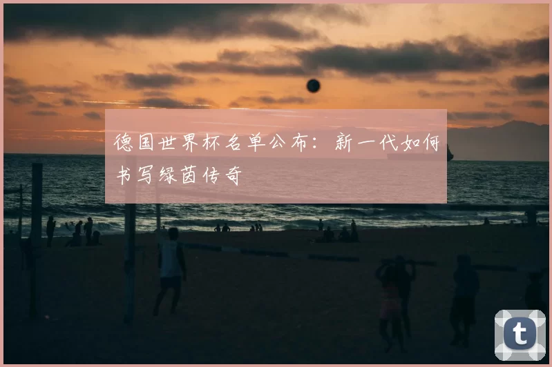 德国世界杯名单公布:新一代如何书写绿茵传奇