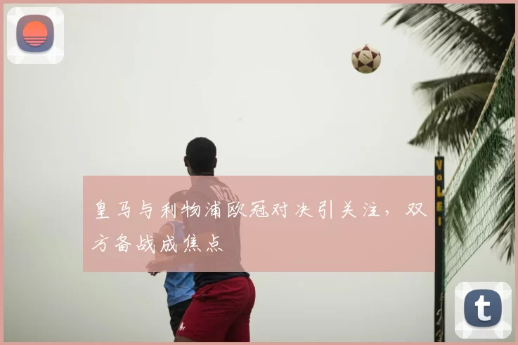 皇马与利物浦欧冠对决引关注，双方备战成焦点