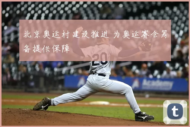 北京奥运村建设推进 为奥运赛会筹备提供保障