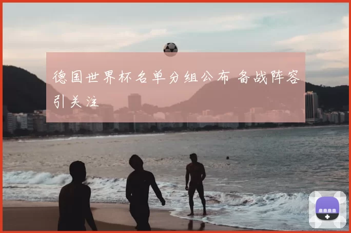 德国世界杯名单分组公布 备战阵容引关注