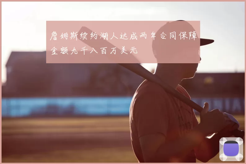 詹姆斯续约湖人达成两年合同保障金额九千八百万美元