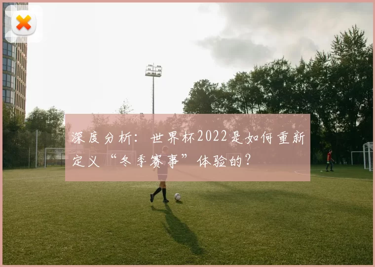 深度分析：世界杯2022是如何重新定义“冬季赛事”体验的？