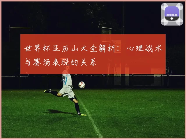 世界杯亚历山大全解析：心理战术与赛场表现的关系
