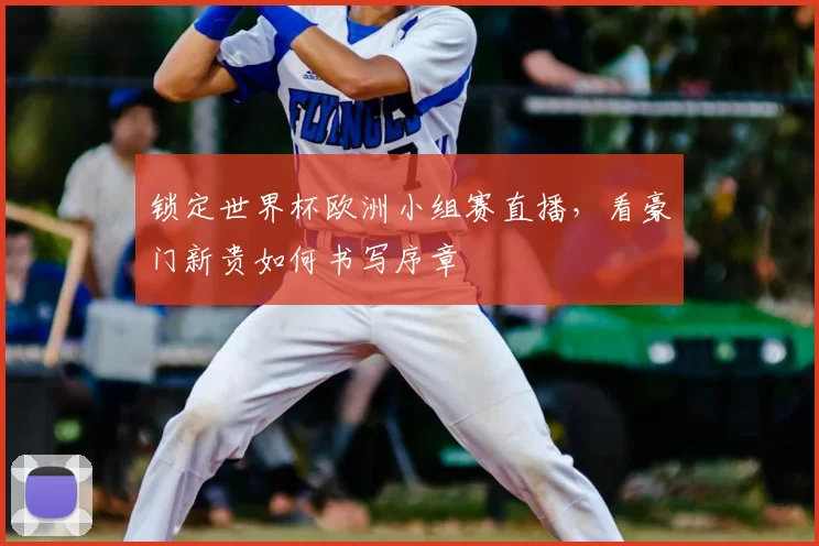 锁定世界杯欧洲小组赛直播，看豪门新贵如何书写序章