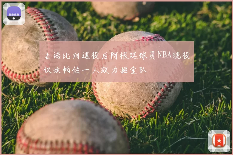 吉诺比利退役后阿根廷球员NBA现役仅坎帕佐一人效力掘金队