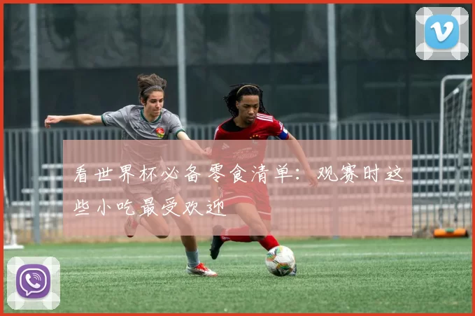 看世界杯必备零食清单：观赛时这些小吃最受欢迎