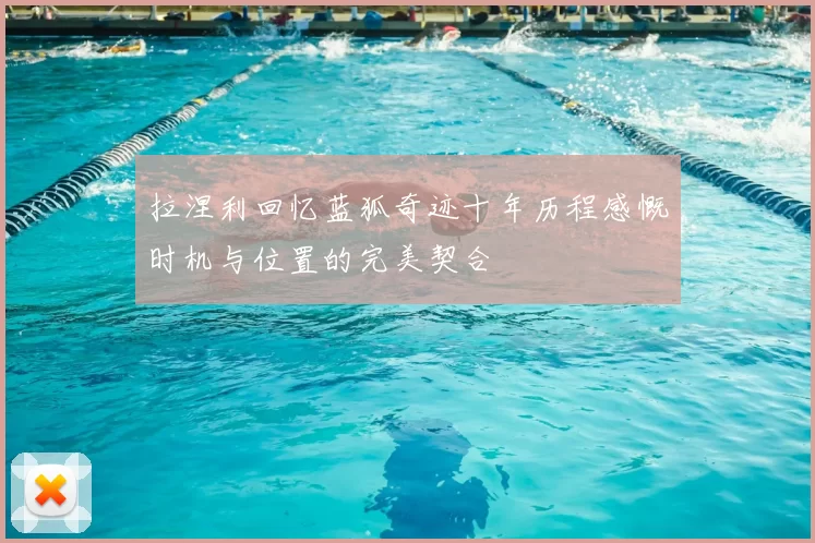 拉涅利回忆蓝狐奇迹十年历程感慨时机与位置的完美契合