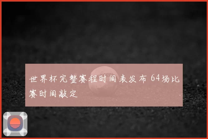 世界杯完整赛程时间表发布 64场比赛时间敲定