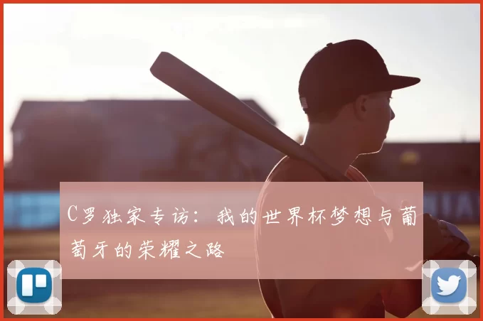 C罗独家专访：我的世界杯梦想与葡萄牙的荣耀之路