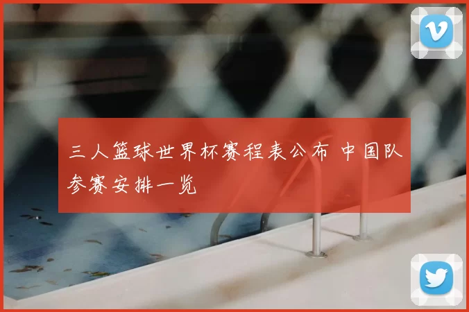 三人篮球世界杯赛程表公布 中国队参赛安排一览