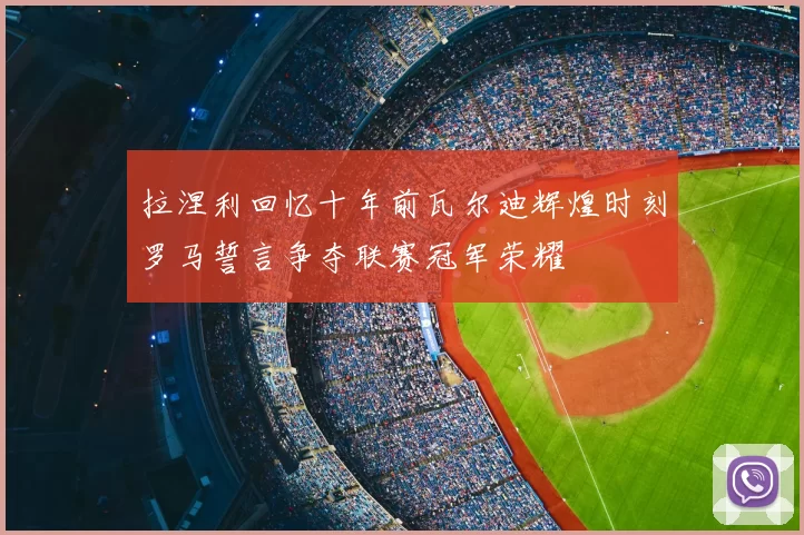 拉涅利回忆十年前瓦尔迪辉煌时刻罗马誓言争夺联赛冠军荣耀