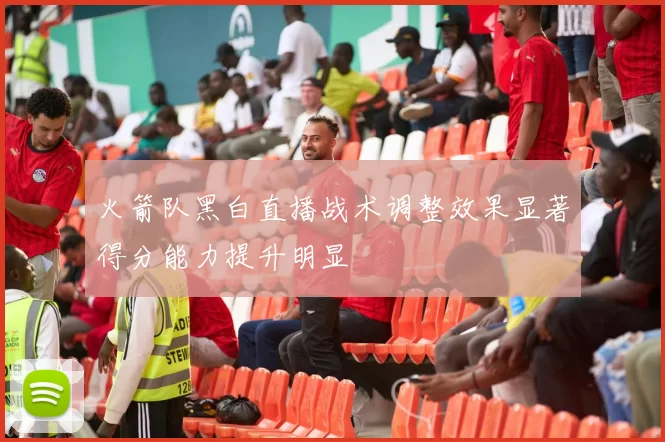 火箭队黑白直播战术调整效果显著得分能力提升明显