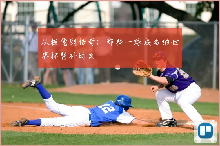 从板凳到传奇：那些一球成名的世界杯替补时刻